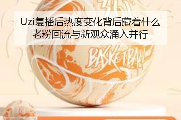 Uzi复播后热度变化背后藏着什么 老粉回流与新观众涌入并行